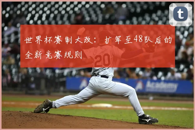 世界杯赛制大改:扩军至48队后的全新竞赛规则