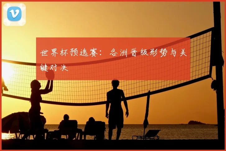 世界杯预选赛:各洲晋级形势与关键对决