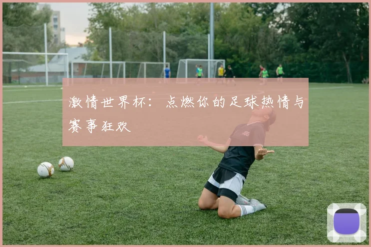 激情世界杯：点燃你的足球热情与赛事狂欢