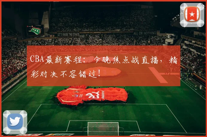 CBA最新赛程：今晚焦点战直播，精彩对决不容错过！