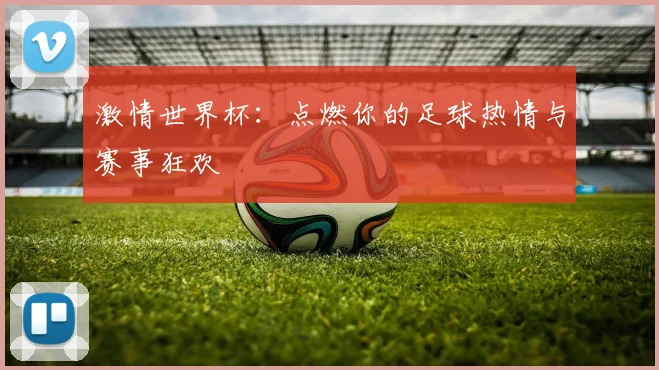激情世界杯:点燃你的足球热情与赛事狂欢
