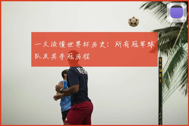 一文读懂世界杯历史:所有冠军球队及其夺冠历程
