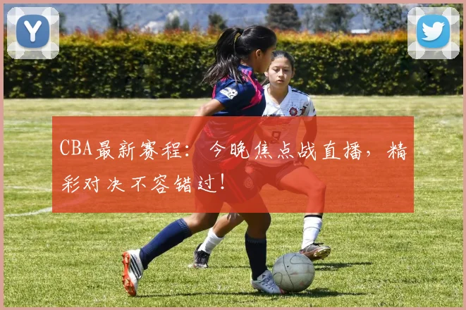 CBA最新赛程：今晚焦点战直播，精彩对决不容错过！