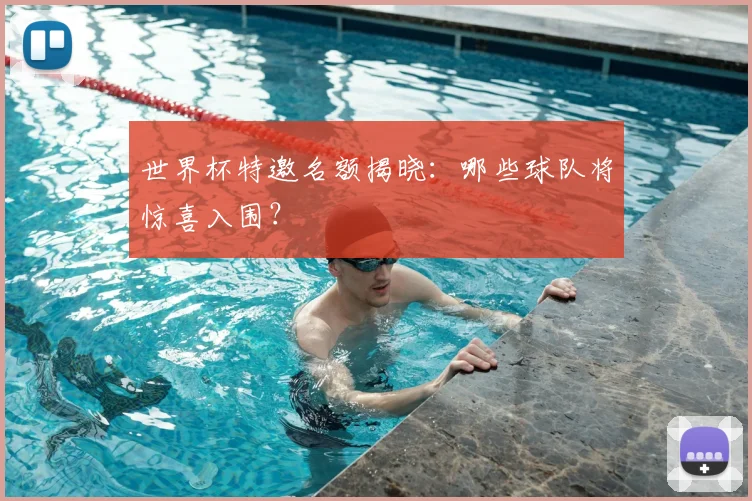 世界杯特邀名额揭晓：哪些球队将惊喜入围？