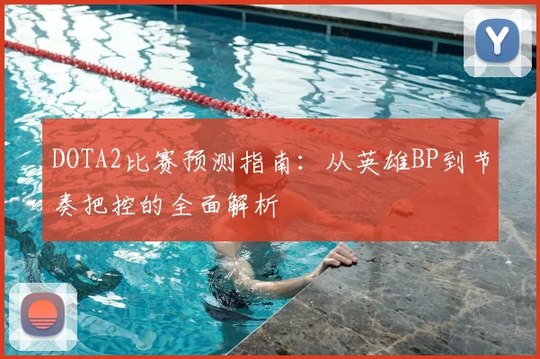 DOTA2比赛预测指南：从英雄BP到节奏把控的全面解析