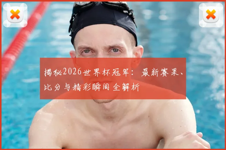 揭秘2026世界杯冠军:最新赛果、比分与精彩瞬间全解析