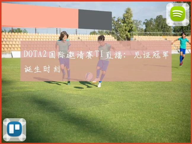 DOTA2国际邀请赛TI直播：见证冠军诞生时刻