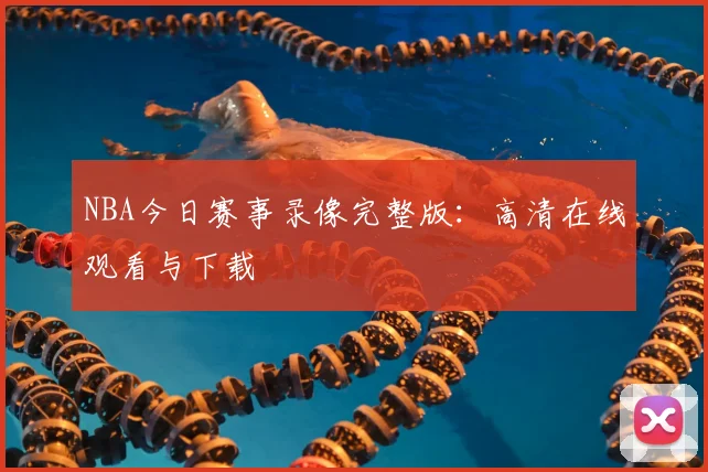 NBA今日赛事录像完整版：高清在线观看与下载