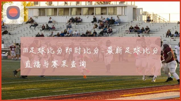 m足球比分即时比分_最新足球比分直播与赛果查询