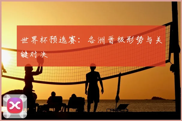 世界杯预选赛:各洲晋级形势与关键对决