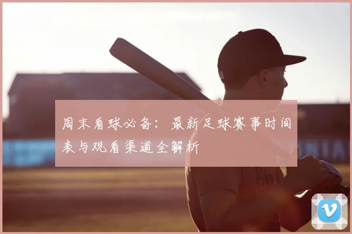 周末看球必备:最新足球赛事时间表与观看渠道全解析